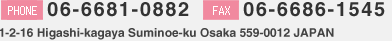 PHONE:06-6929-3569 FAX:06-6929-7099 1-2-16 Higashi-kagaya Suminoe-ku Osaka 559-0012 JAPAN