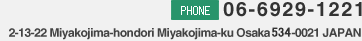 PHONE:06-6929-1221 2-13-22 Miyakojima-hondori Miyakojima-ku Osaka 534-0021 JAPAN