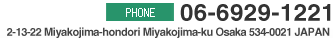 PHONE:06-6929-1221 2-13-22 Miyakojima-hondori Miyakojima-ku Osaka 534-0021 JAPAN